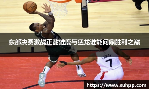 东部决赛激战正酣雄鹿与猛龙谁能问鼎胜利之巅